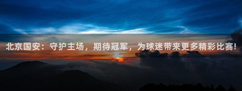 山猫体育在线直播高清：北京国安：守护主场，期待冠军，为球迷带来更多精彩比赛!