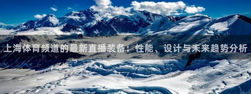 山猫直播免费足球：上海体育频道的最新直播装备：性能、设计与未来趋势分析