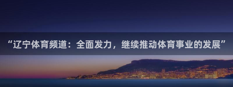山猫体育免费直播篮球：“辽宁体育频道：全面发力，继续推动体育事业的发展”